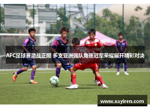 AFC足球赛激战正酣 多支亚洲强队角逐冠军荣耀展开精彩对决